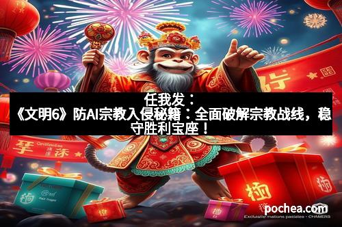 任我发:《文明6》防AI宗教入侵秘籍:全面破解宗教战线,稳守胜利宝座!